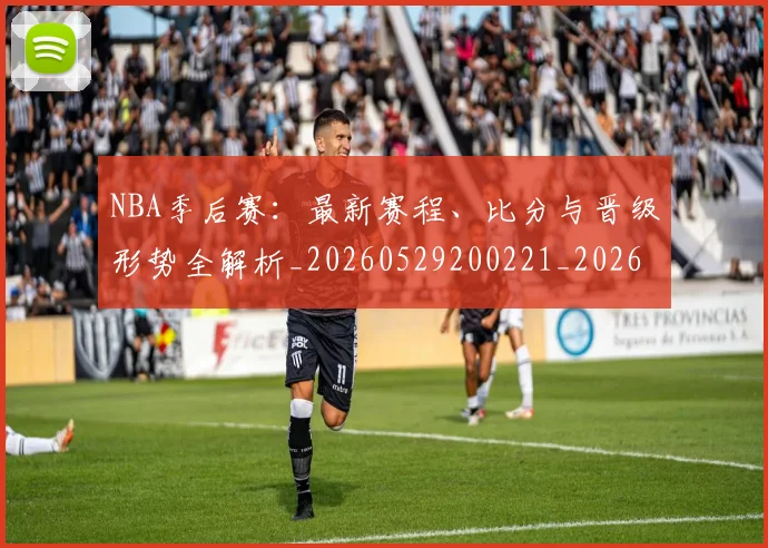 NBA季后赛：最新赛程、比分与晋级形势全解析_20260529200221_20260607160140