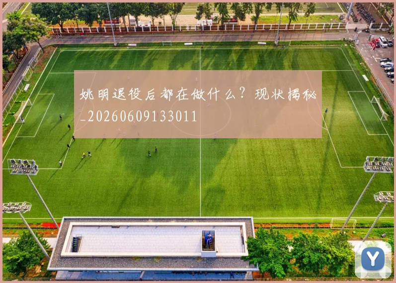 姚明退役后都在做什么？现状揭秘_20260609133011