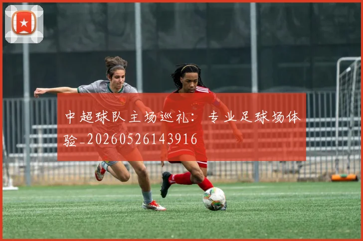 中超球队主场巡礼：专业足球场体验_20260526143916