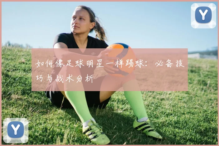 如何像足球明星一样踢球:必备技巧与战术分析