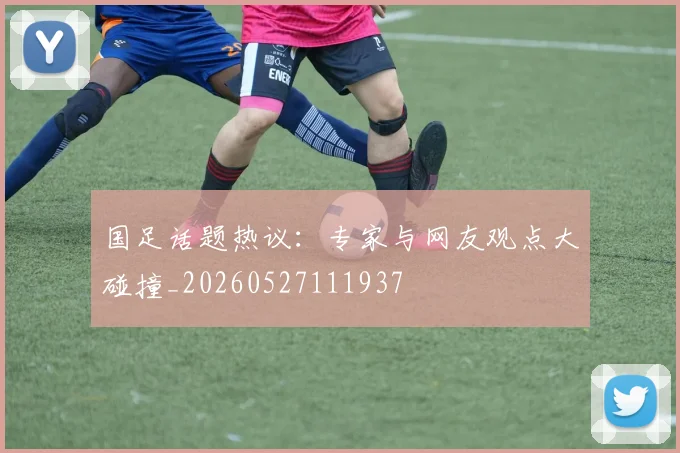 国足话题热议：专家与网友观点大碰撞_20260527111937