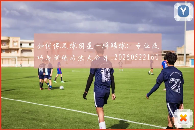 如何像足球明星一样踢球：专业技巧与训练方法大公开_20260522160516_20260609132621