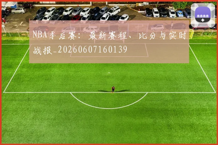 NBA季后赛:最新赛程、比分与实时战报_20260607160139