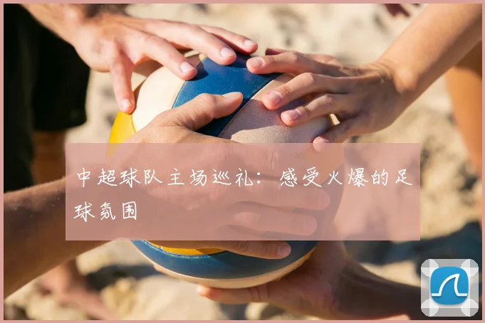 中超球队主场巡礼:感受火爆的足球氛围