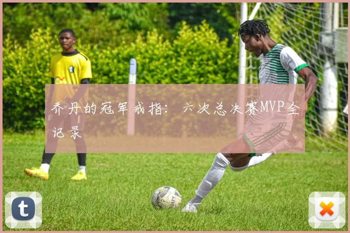 乔丹的冠军戒指：六次总决赛MVP全记录