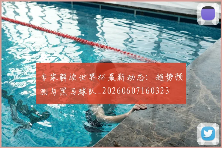 专家解读世界杯最新动态：趋势预测与黑马球队_20260607160323
