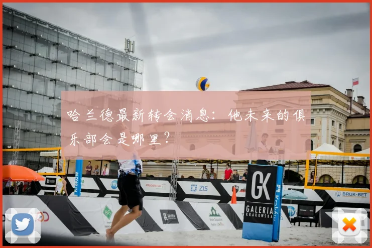 哈兰德最新转会消息：他未来的俱乐部会是哪里？