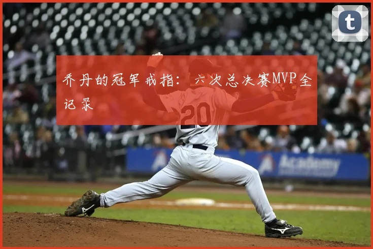 乔丹的冠军戒指：六次总决赛MVP全记录