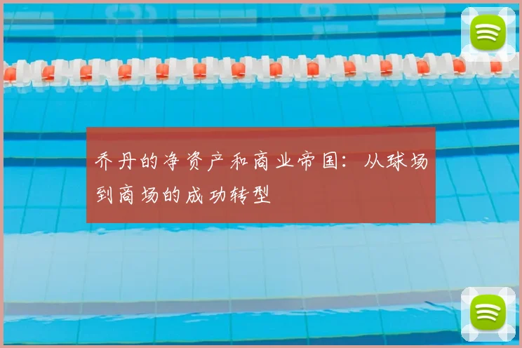 乔丹的净资产和商业帝国：从球场到商场的成功转型