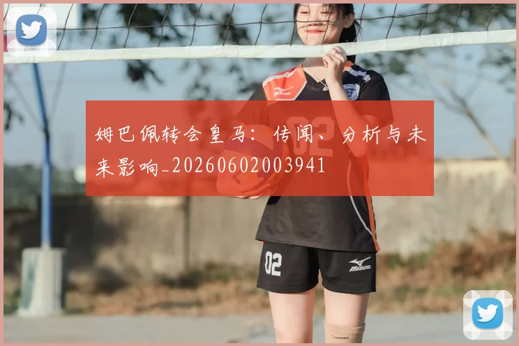 姆巴佩转会皇马：传闻、分析与未来影响_20260602003941