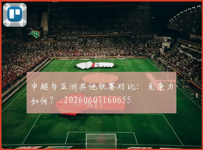中超与亚洲其他联赛对比：竞争力如何？_20260607160655