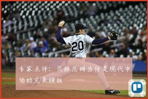 专家点评：贝林厄姆为何是现代中场的完美模板
