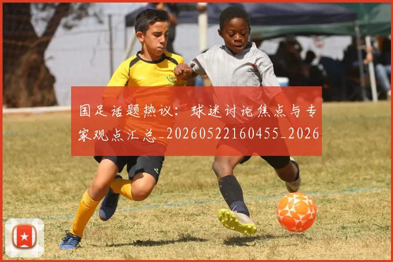 国足话题热议:球迷讨论焦点与专家观点汇总_20260522160455_20260609132350
