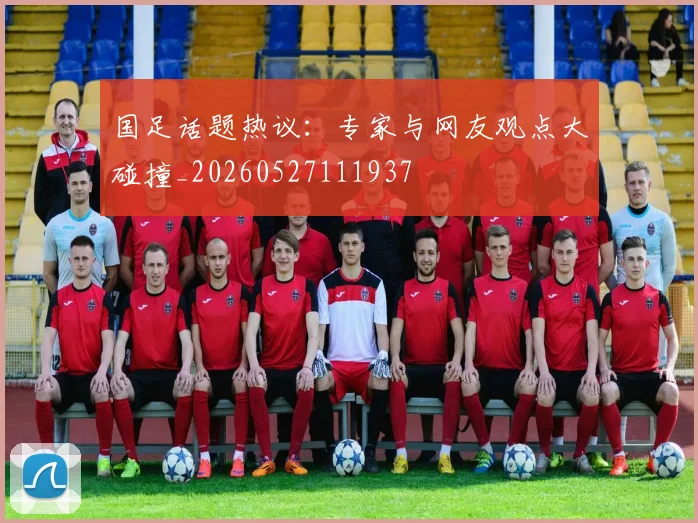 国足话题热议：专家与网友观点大碰撞_20260527111937