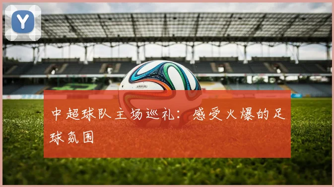中超球队主场巡礼:感受火爆的足球氛围