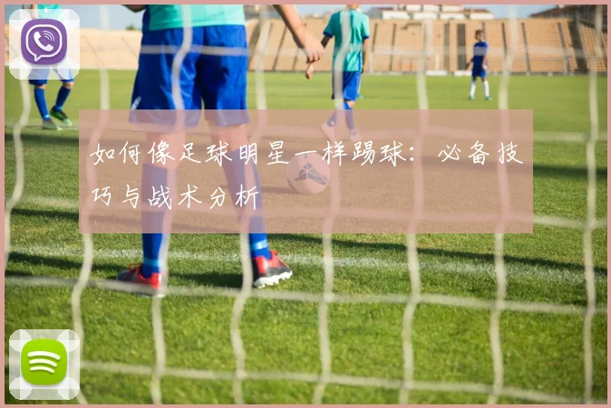 如何像足球明星一样踢球：必备技巧与战术分析