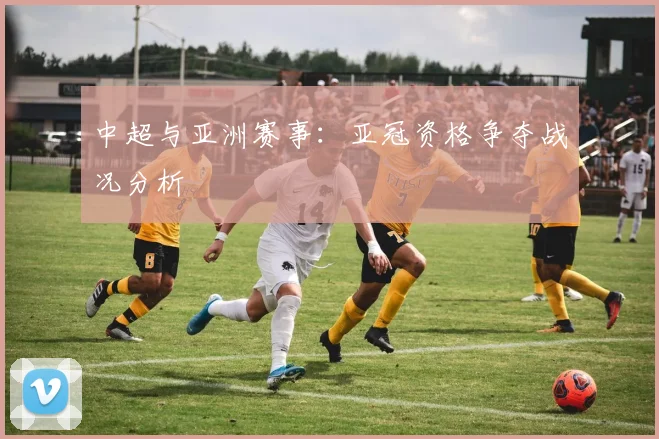 中超与亚洲赛事：亚冠资格争夺战况分析