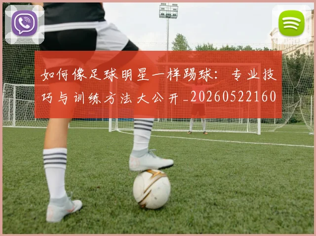 如何像足球明星一样踢球:专业技巧与训练方法大公开_20260522160516_20260609132621
