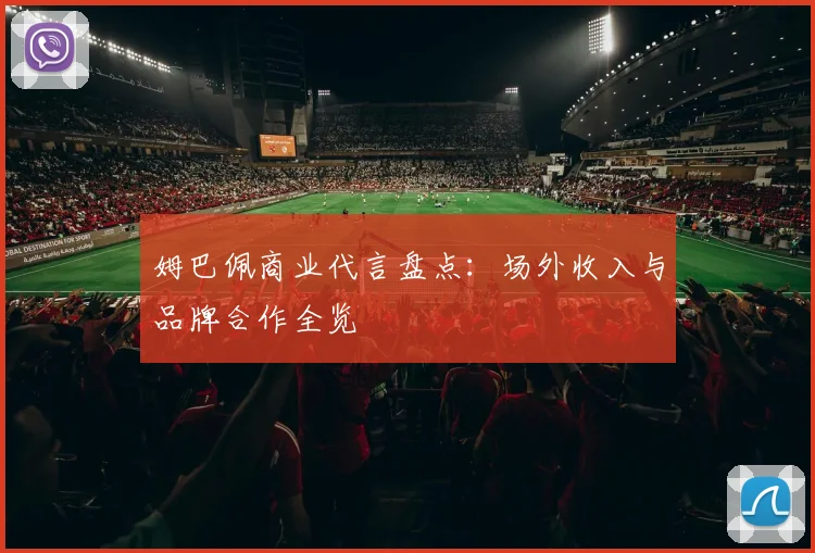 姆巴佩商业代言盘点：场外收入与品牌合作全览